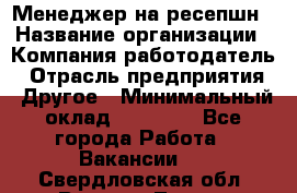 Менеджер на ресепшн › Название организации ­ Компания-работодатель › Отрасль предприятия ­ Другое › Минимальный оклад ­ 18 000 - Все города Работа » Вакансии   . Свердловская обл.,Верхняя Тура г.